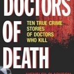 Doctors of Death: Ten True Crime Stories of Doctors Who Kill