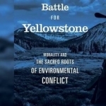 The Battle for Yellowstone: Morality and the Sacred Roots of Environmental Conflict