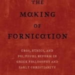 The Making of Fornication: Eros, Ethics, and Political Reform in Greek Philosophy and Early Christianity