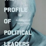 The Profile of Political Leaders: Archetypes of Ascendancy: 2016