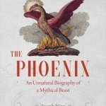 The Phoenix: An Unnatural Biography of a Mythical Beast