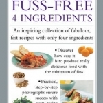 Fuss-Free 4 Ingredients: An Inspiring Collection of Fabulous, Fast Recipes with Only Four Ingredients