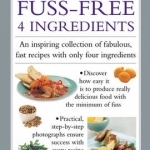 Fuss-Free 4 Ingredients: An Inspiring Collection of Fabulous, Fast Recipes with Only Four Ingredients