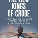 The New Kings of Crude: China, India, and the Global Struggle for Oil in Sudan and South Sudan