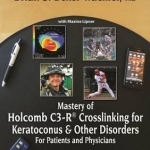 Mastery of Holcomb C3-R(R) Crosslinking for Keratoconus &amp; Other Disorders: for Patients and Physicians