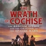 The Wrath of Cochise: The Bascom Affair and the Origins of the Apache Wars