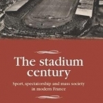 The Stadium Century: Sport, Spectatorship and Mass Society in Modern France