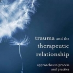 Trauma and the Therapeutic Relationship: Approaches to Process and Practice