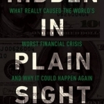 Hidden in Plain Sight: What Really Caused the World&#039;s Worst Financial Crisis--and Why it Could Happen Again