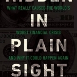 Hidden in Plain Sight: What Really Caused the World's Worst Financial Crisis--and Why it Could Happen Again