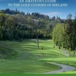 Hooked: An Amateur&#039;s Guide to the Golf Courses of Ireland