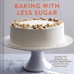 Baking with Less Sugar: Recipes for Desserts Using Natural Sweeteners and Little-to-No White Sugar