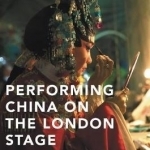 Performing China on the London Stage: Chinese Opera and Global Power, 1759-2008: 2016