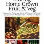 Storing Home Grown Fruit and Veg: Harvesting, Preparing, Freezing, Drying, Cooking, Preserving, Bottling, Salting, Planning, Varieties