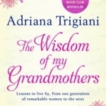 The Wisdom of My Grandmothers: Lessons to Live by, from One Generation of Remarkable Women to the Next