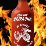 Red Hot Sriracha: 50 Recipes That Will Kick Your Ass!