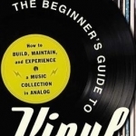 The Beginner&#039;s Guide to Vinyl: How to Build, Maintain, and Experience a Music Collection in Analog
