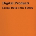 Digital Products: Living Data is the Future