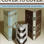 Cover to Cover: Creative Techniques for Making Beautiful Books, Journals &amp; Albums