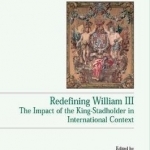 Redefining William III: The Impact of the King-Stadholder in International Context