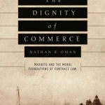 The Dignity of Commerce: Markets and the Moral Foundations of Contract Law