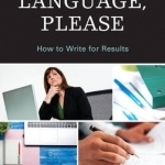 Plain Language, Please: How to Write for Results
