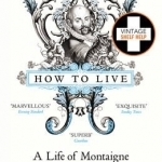 How to Live: A Life of Montaigne in One Question and Twenty Attempts at an Answer