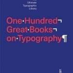 One Hundred Great Books on Typography: The Ultimate Typographic Library