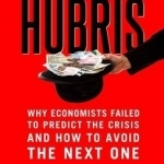 Hubris: Why Economists Failed to Predict the Crisis and How to Avoid the Next One