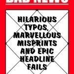 Bad News: Hilarious Typos, Marvellous Misprints and Epic Headline Fails