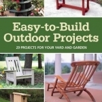 Easy-to-Build Outdoor Projects: 29 Projects for Your Yard and Garden