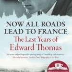 Now All Roads Lead to France: The Last Years of Edward Thomas