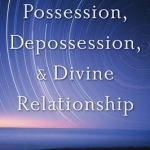 Essential Guide to Possession, Depossession, and Divine Relationship