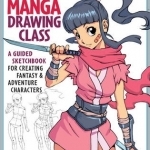 Manga Drawing Class: A Guided Sketchbook for Creating Fantasy &amp; Adventure Characters