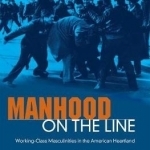 Manhood on the Line: Working-Class Masculinities in the American Heartland
