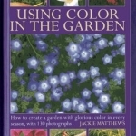 Using Colour in the Garden: How to Create a Garden with Glorious Colour in Every Season, with 130 Photographs