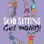 Sod Sitting, Get Moving!: Getting Active in Your 60s, 70s and Beyond