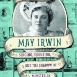 May Irwin: Singing, Shouting, and the Shadow of Minstrelsy