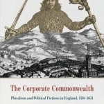 Corporate Commonwealth: Pluralism and Political Fictions in England, 1516-1651