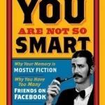You are Not So Smart: Why Your Memory is Mostly Fiction, Why You Have Too Many Friends on Facebook and 46 Other Ways You&#039;re Deluding Yourself