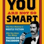 You are Not So Smart: Why Your Memory is Mostly Fiction, Why You Have Too Many Friends on Facebook and 46 Other Ways You're Deluding Yourself