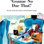 Goanae No Dae That!&#039;: The Best of the Best of Those Cricking Scottish Sayings!