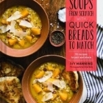 Easy Soups from Scratch with Quick Breads to Match: 70 Recipes to Pair and Share