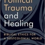 Political Trauma and Healing: Biblical Ethics for a Postcolonial World