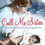 Call Me Sister: District Nursing Tales from the Swinging Sixties