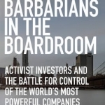 Barbarians in the Boardroom: Activist Investors and the Battle for Control of the World&#039;s Most Powerful Companies