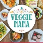 Veggie Mama: A Fun, Wholesome Guide to Feeding Your Kids Tasty Plant-Based Meals