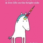 Be a Unicorn: And Live Life on the Bright Side
