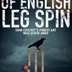 The Strange Death of English Leg Spin: How Cricket&#039;s Finest Art Was Given Away