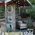 A Woman&#039;s Shed: Spaces for Women to Create, Write, Make, Grow, Think, and Escape